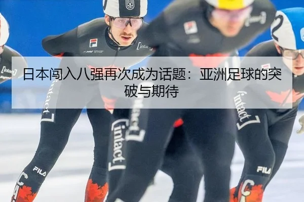 日本闯入八强再次成为话题：亚洲足球的突破与期待